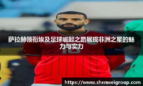 萨拉赫领衔埃及足球崛起之路展现非洲之星的魅力与实力